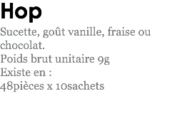 Hop
Sucette, goût vanille, fraise ou chocolat.
Poids brut unitaire 9g
Existe en : 48pièces x 10sachets