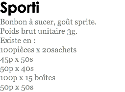 Sporti
Bonbon à sucer, goût sprite.
Poids brut unitaire 3g.
Existe en : 100pièces x 20sachets
45p x 50s
50p x 40s
100p x 15 boîtes
50p x 50s
