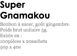 Super Gnamakou
Bonbon à sucer, goût gingembre.
Poids brut unitaire 5g.
Existe en : 100pièces x 20sachets
50p x 40s