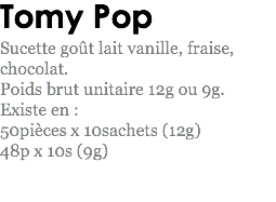 Tomy Pop
Sucette goût lait vanille, fraise, chocolat.
Poids brut unitaire 12g ou 9g.
Existe en : 50pièces x 10sachets (12g)
48p x 10s (9g)