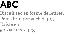 ABC
Biscuit sec en forme de lettres. Poids brut par sachet 40g.
Existe en : 50 sachets x 40g. 