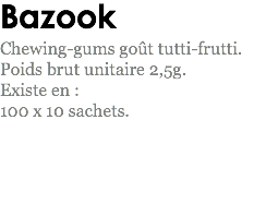 Bazook
Chewing-gums goût tutti-frutti.
Poids brut unitaire 2,5g.
Existe en : 100 x 10 sachets. 
