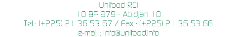 Unifood RCI
10 BP 979 - Abidjan 10
Tel : (+225) 21 36 53 67 / Fax : (+225) 21 36 53 66
e-mail : info@unifood.info