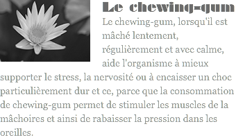 ﷯Le chewing-gum Le chewing-gum, lorsqu'il est mâché lentement, régulièrement et avec calme, aide l'organisme à mieux supporter le stress, la nervosité ou à encaisser un choc particulièrement dur et ce, parce que la consommation de chewing-gum permet de stimuler les muscles de la mâchoires et ainsi de rabaisser la pression dans les oreilles.